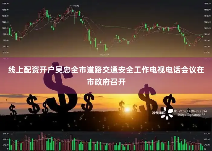 线上配资开户吴忠全市道路交通安全工作电视电话会议在市政府召开