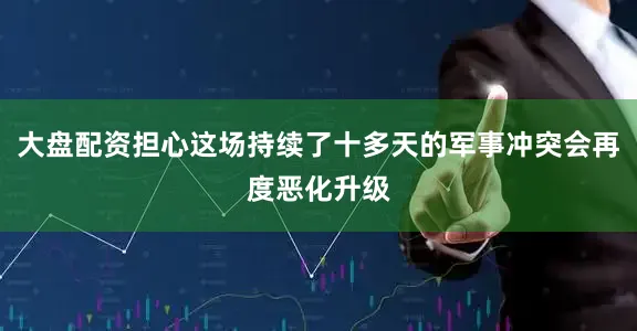 大盘配资担心这场持续了十多天的军事冲突会再度恶化升级