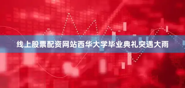 线上股票配资网站西华大学毕业典礼突遇大雨