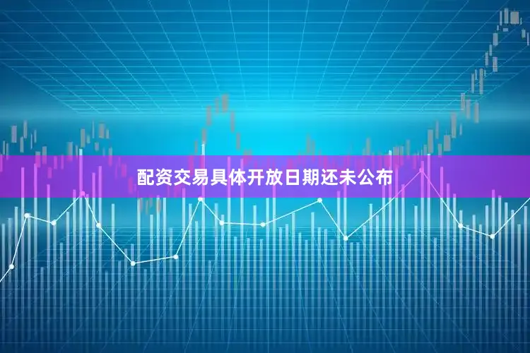 配资交易具体开放日期还未公布