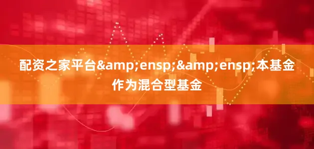 配资之家平台&ensp;&ensp;本基金作为混合型基金