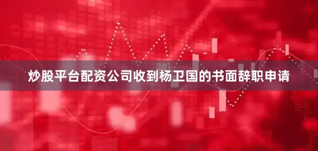 炒股平台配资公司收到杨卫国的书面辞职申请