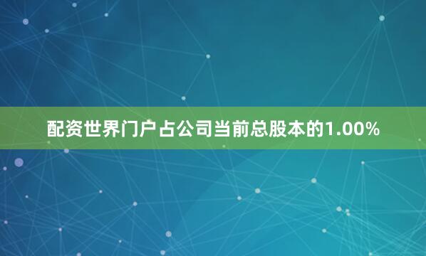 配资世界门户占公司当前总股本的1.00%