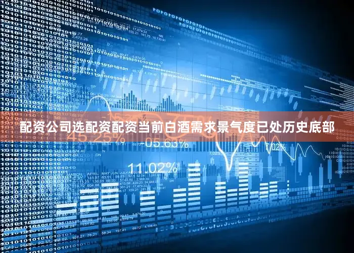 配资公司选配资配资当前白酒需求景气度已处历史底部