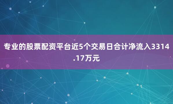 专业的股票配资平台近5个交易日合计净流入3314.17万元