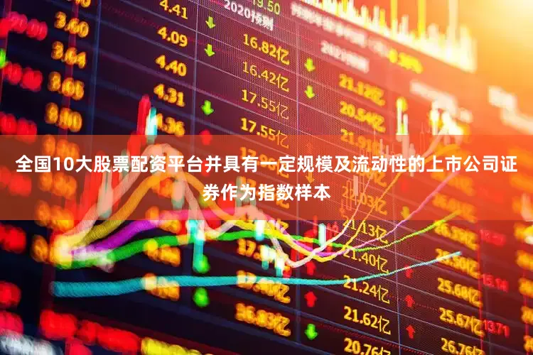 全国10大股票配资平台并具有一定规模及流动性的上市公司证券作为指数样本