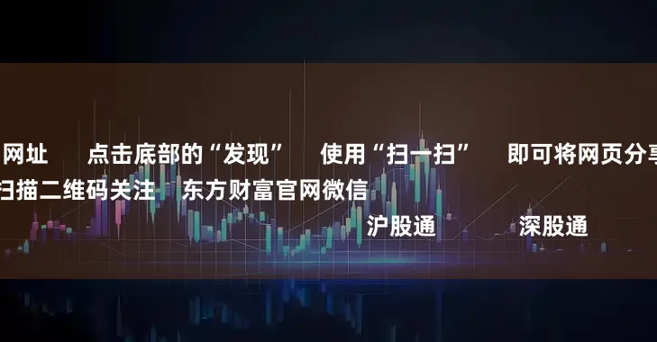 在线配资交易网址      点击底部的“发现”     使用“扫一扫”     即可将网页分享至朋友圈                            扫描二维码关注    东方财富官网微信                                                                        沪股通             深股通