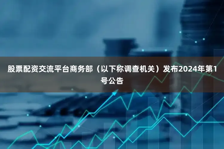 股票配资交流平台商务部（以下称调查机关）发布2024年第1号公告