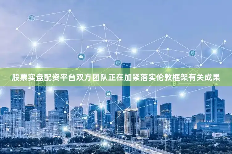 股票实盘配资平台双方团队正在加紧落实伦敦框架有关成果