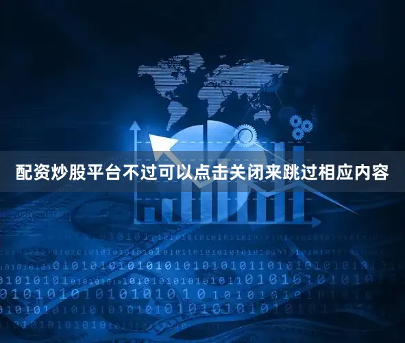 配资炒股平台不过可以点击关闭来跳过相应内容