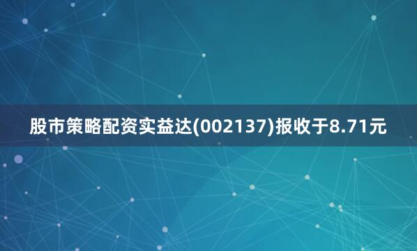 股市策略配资实益达(002137)报收于8.71元