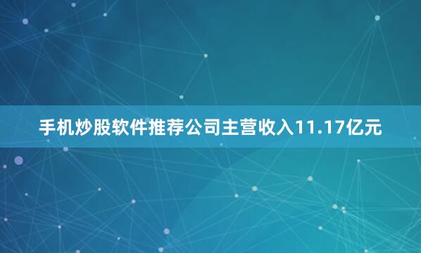 手机炒股软件推荐公司主营收入11.17亿元