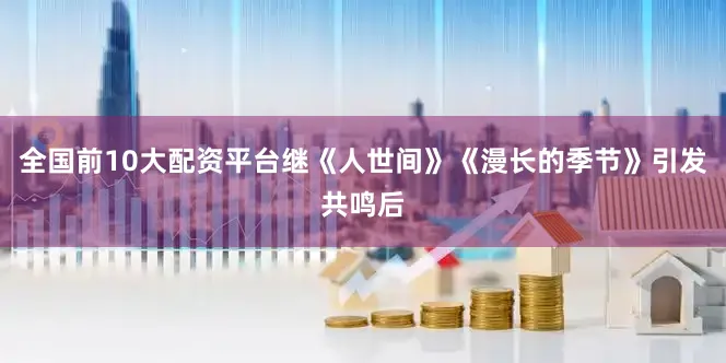全国前10大配资平台继《人世间》《漫长的季节》引发共鸣后
