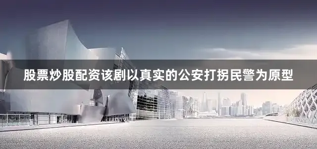 股票炒股配资该剧以真实的公安打拐民警为原型