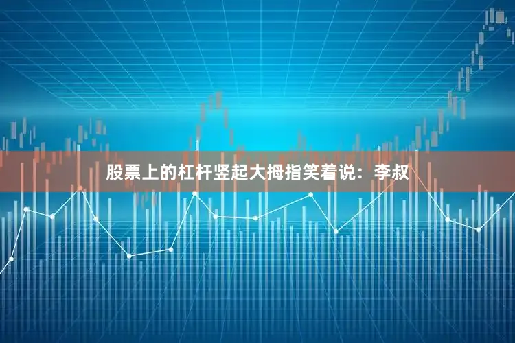 股票上的杠杆竖起大拇指笑着说：李叔