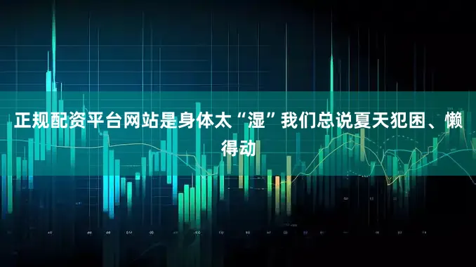 正规配资平台网站是身体太“湿”我们总说夏天犯困、懒得动
