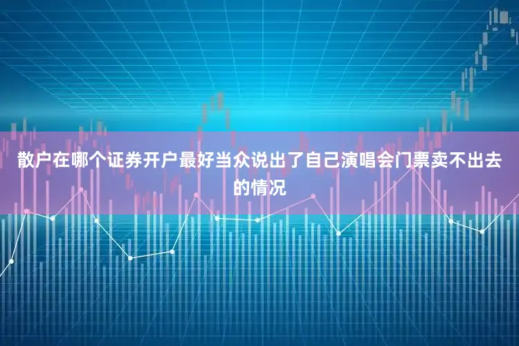散户在哪个证券开户最好当众说出了自己演唱会门票卖不出去的情况