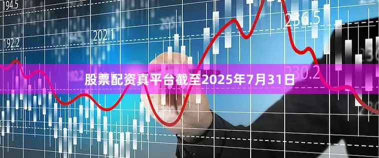 股票配资真平台截至2025年7月31日