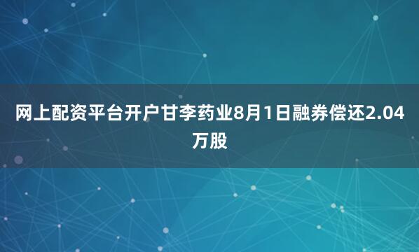 网上配资平台开户甘李药业8月1日融券偿还2.04万股