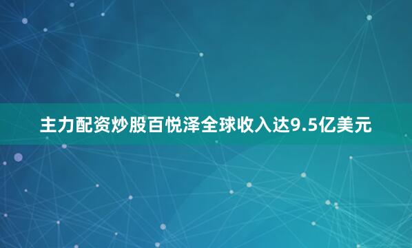 主力配资炒股百悦泽全球收入达9.5亿美元