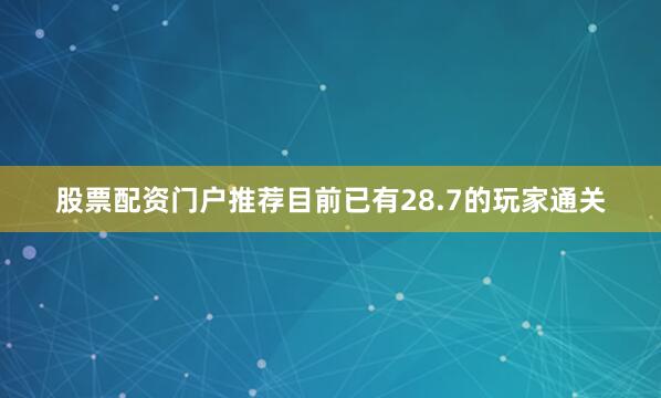 股票配资门户推荐目前已有28.7的玩家通关