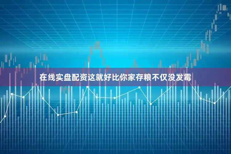 在线实盘配资这就好比你家存粮不仅没发霉