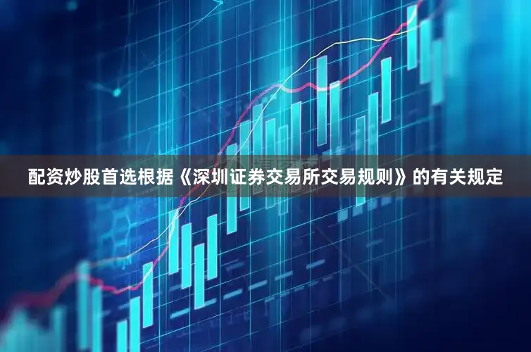 配资炒股首选根据《深圳证券交易所交易规则》的有关规定