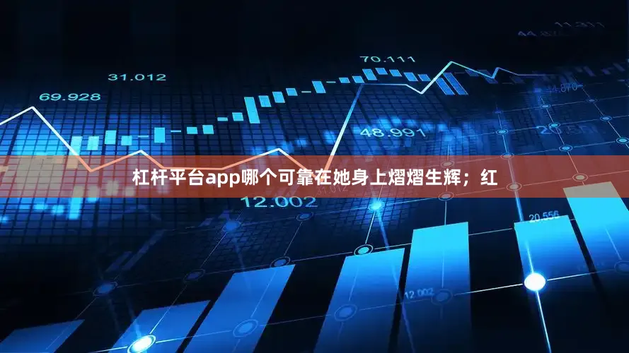 杠杆平台app哪个可靠在她身上熠熠生辉；红
