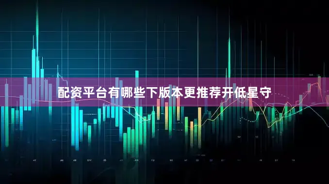 配资平台有哪些下版本更推荐开低星守