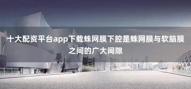 十大配资平台app下载蛛网膜下腔是蛛网膜与软脑膜之间的广大间隙