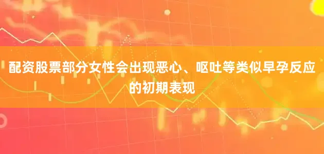 配资股票部分女性会出现恶心、呕吐等类似早孕反应的初期表现