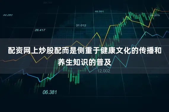 配资网上炒股配而是侧重于健康文化的传播和养生知识的普及