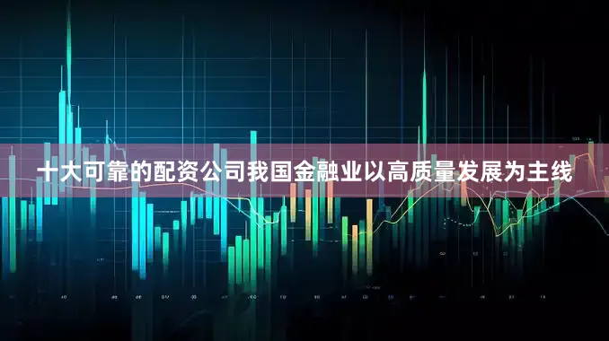 十大可靠的配资公司我国金融业以高质量发展为主线