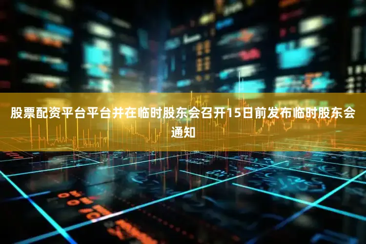 股票配资平台平台并在临时股东会召开15日前发布临时股东会通知