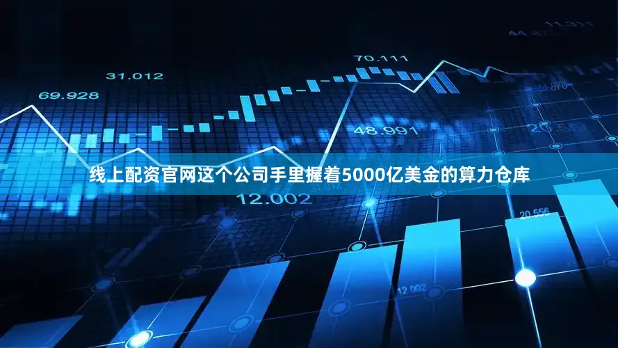 线上配资官网这个公司手里握着5000亿美金的算力仓库
