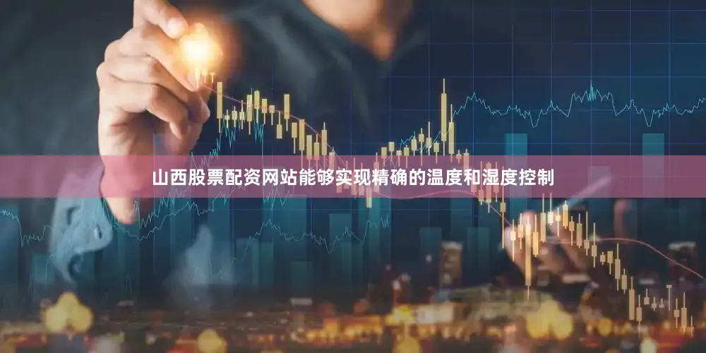 山西股票配资网站能够实现精确的温度和湿度控制