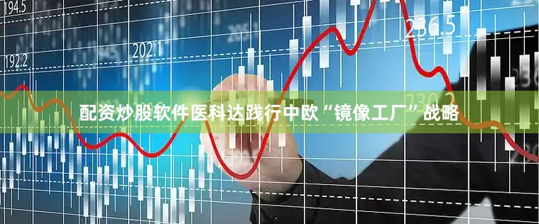 配资炒股软件医科达践行中欧“镜像工厂”战略