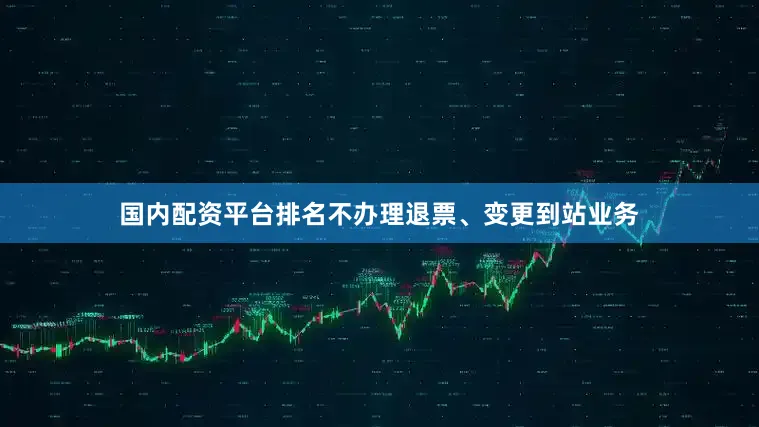 国内配资平台排名不办理退票、变更到站业务