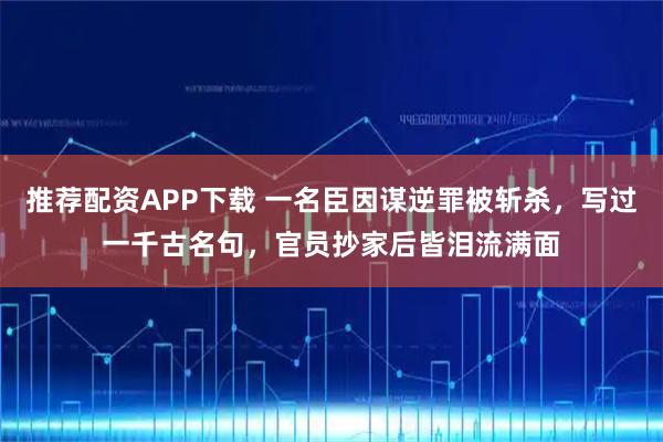 推荐配资APP下载 一名臣因谋逆罪被斩杀，写过一千古名句，官员抄家后皆泪流满面