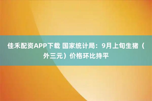 佳禾配资APP下载 国家统计局：9月上旬生猪（外三元）价格环比持平