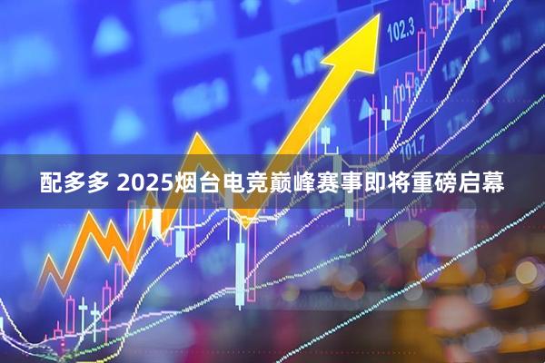 配多多 2025烟台电竞巅峰赛事即将重磅启幕