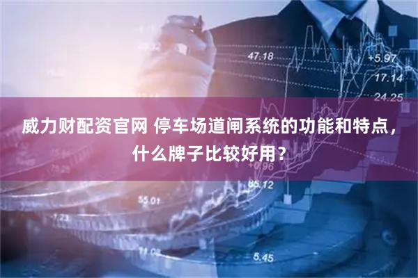 威力财配资官网 停车场道闸系统的功能和特点，什么牌子比较好用？