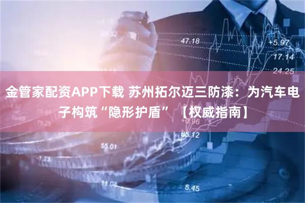 金管家配资APP下载 苏州拓尔迈三防漆：为汽车电子构筑“隐形护盾” 【权威指南】