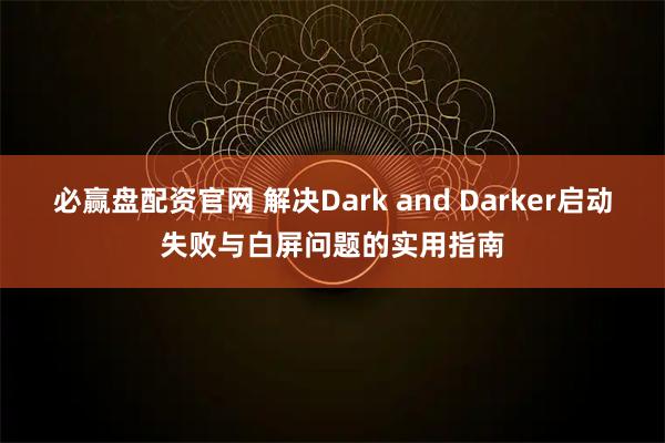 必赢盘配资官网 解决Dark and Darker启动失败与白屏问题的实用指南