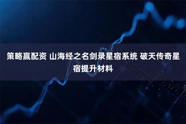 策略赢配资 山海经之名剑录星宿系统 破天传奇星宿提升材料