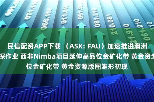 民信配资APP下载 （ASX: FAU）加速推进澳洲Gimlet金矿钻探作业 西非Nimba项目延伸高品位金矿化带 黄金资源版图雏形初现