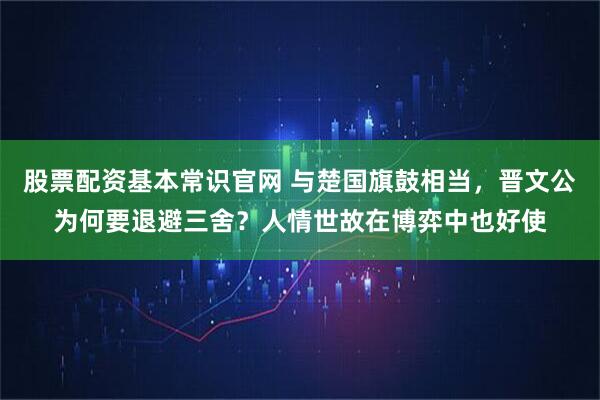 股票配资基本常识官网 与楚国旗鼓相当，晋文公为何要退避三舍？人情世故在博弈中也好使