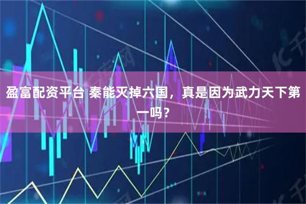 盈富配资平台 秦能灭掉六国，真是因为武力天下第一吗？