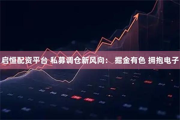 启恒配资平台 私募调仓新风向: 掘金有色 拥抱电子
