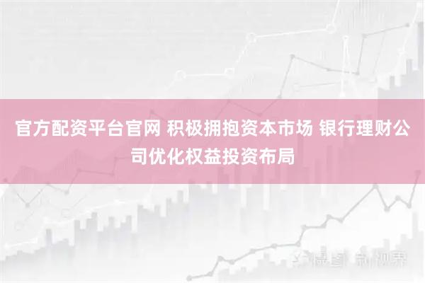 官方配资平台官网 积极拥抱资本市场 银行理财公司优化权益投资布局